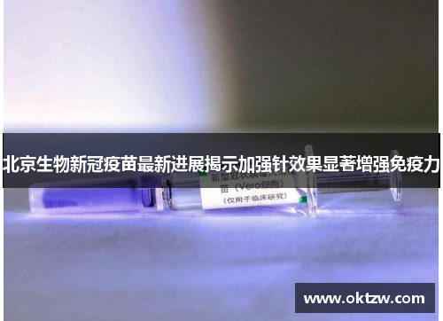 北京生物新冠疫苗最新进展揭示加强针效果显著增强免疫力